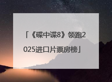 《碟中谍8》领跑2025进口片票房榜