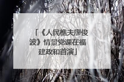 《人民樵夫廖俊波》情景党课在福建政和首演