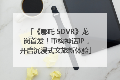《哪吒 5DVR》龙岗首发！重构神话IP，开启沉浸式文旅新体验
