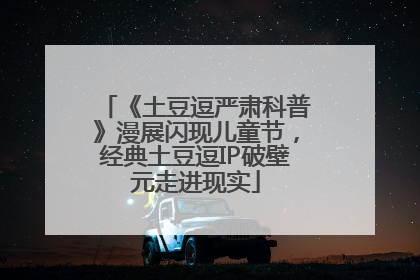 《土豆逗严肃科普》漫展闪现儿童节，经典土豆逗IP破壁元走进现实