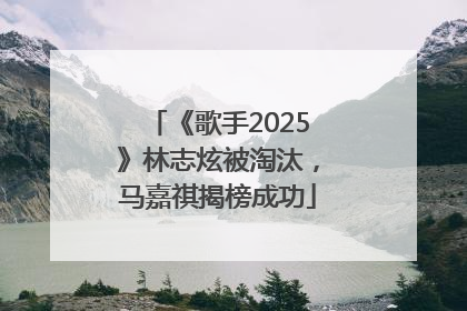 《歌手2025》林志炫被淘汰，马嘉祺揭榜成功