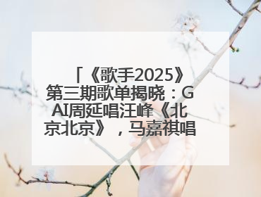 《歌手2025》第三期歌单揭晓：GAI周延唱汪峰《北京北京》，马嘉祺唱S.H.E《你曾是少年》