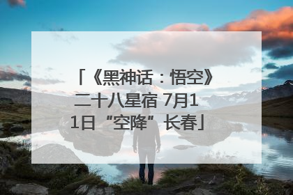 《黑神话：悟空》二十八星宿 7月11日“空降”长春