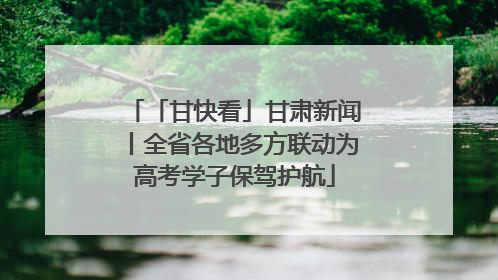 「甘快看」甘肃新闻丨全省各地多方联动为高考学子保驾护航