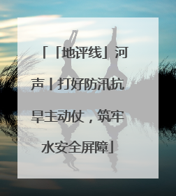 「地评线」河声丨打好防汛抗旱主动仗，筑牢水安全屏障