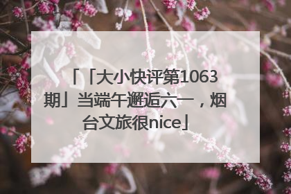 「大小快评第1063期」当端午邂逅六一，烟台文旅很nice