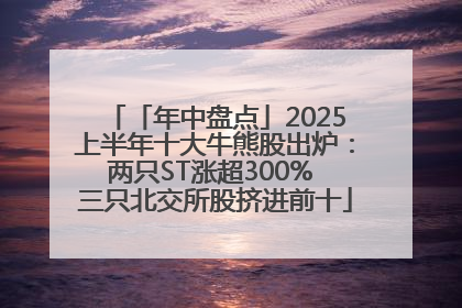 「年中盘点」2025上半年十大牛熊股出炉：两只ST涨超300% 三只北交所股挤进前十