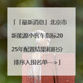 「最新消息」北京市新能源小客车指标2025年配置结果和积分排序入围名单—>