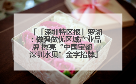 「深圳特区报」罗湖：做强做优区域产业品牌 擦亮“中国宝都 深圳水贝”金字招牌