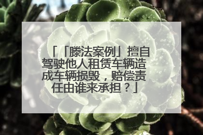 「滕法案例」擅自驾驶他人租赁车辆造成车辆损毁，赔偿责任由谁来承担？