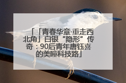 「青春华章·重走西北角」白银“隐形”传奇：90后青年唐钰喜的美瞳科技路
