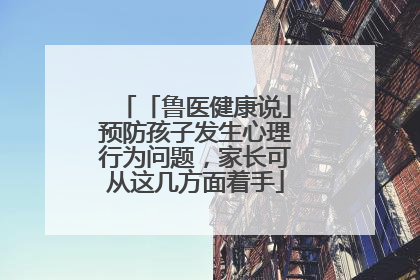 「鲁医健康说」预防孩子发生心理行为问题，家长可从这几方面着手