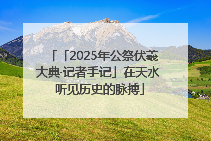 「2025年公祭伏羲大典·记者手记」在天水 听见历史的脉搏