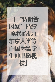 “特朗普风暴”持续席卷哈佛！东京大学等向国际留学生伸出橄榄枝