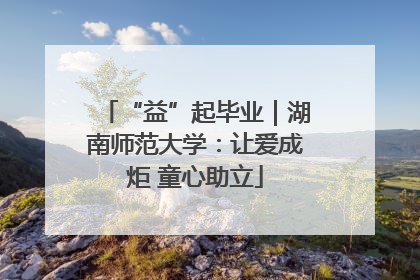 “益”起毕业｜湖南师范大学：让爱成炬 童心助立