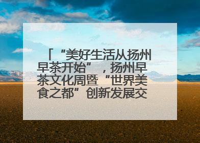 “美好生活从扬州早茶开始”，扬州早茶文化周暨“世界美食之都”创新发展交流活动启幕