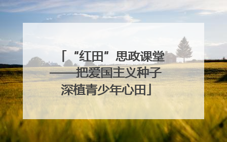 “红田”思政课堂——把爱国主义种子深植青少年心田