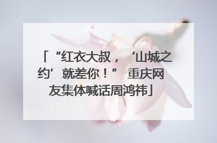 “红衣大叔，‘山城之约’就差你！” 重庆网友集体喊话周鸿祎