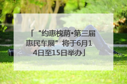 “约惠槐荫•第三届惠民车展”将于6月14日至15日举办