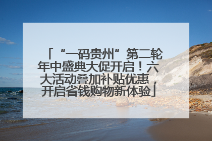 “一码贵州”第二轮年中盛典大促开启！六大活动叠加补贴优惠，开启省钱购物新体验
