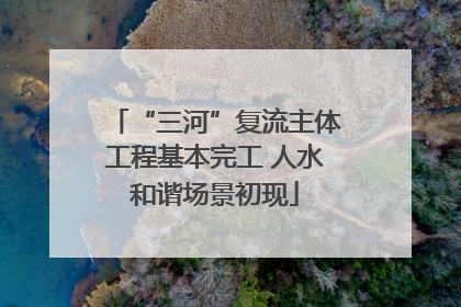 “三河”复流主体工程基本完工 人水和谐场景初现