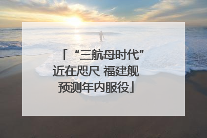 “三航母时代”近在咫尺 福建舰预测年内服役