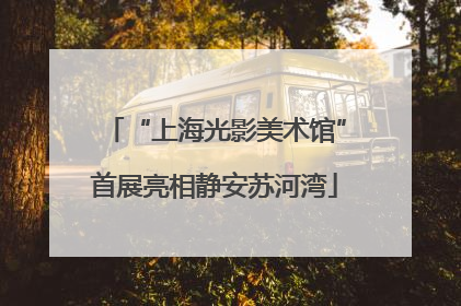 “上海光影美术馆”首展亮相静安苏河湾
