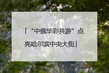 “中俄华彩共游”点亮哈尔滨中央大街