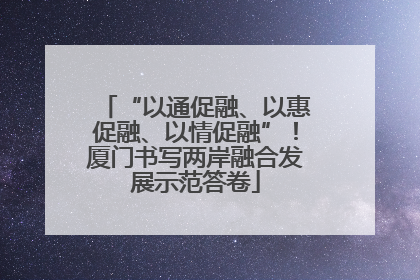 “以通促融、以惠促融、以情促融”！厦门书写两岸融合发展示范答卷