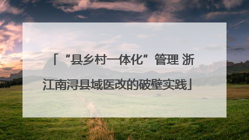 “县乡村一体化”管理 浙江南浔县域医改的破壁实践