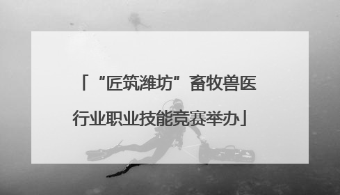 “匠筑潍坊”畜牧兽医行业职业技能竞赛举办