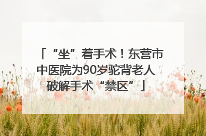 “坐”着手术！东营市中医院为90岁驼背老人破解手术“禁区”