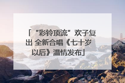 “彩铃顶流”欢子复出 全新合唱《七十岁以后》温情发布