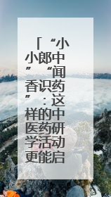“小小郎中”“闻香识药”：这样的中医药研学活动更能启蒙