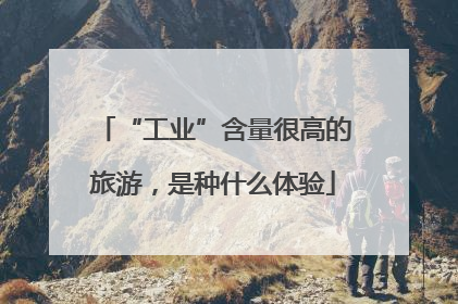 “工业”含量很高的旅游，是种什么体验