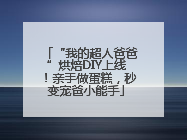 “我的超人爸爸”烘焙DIY上线！亲手做蛋糕，秒变宠爸小能手