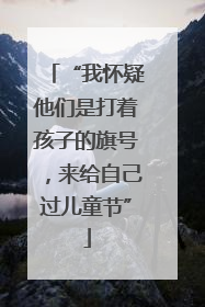 “我怀疑他们是打着孩子的旗号，来给自己过儿童节”