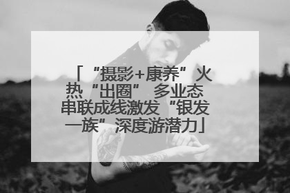 “摄影+康养”火热“出圈” 多业态串联成线激发“银发一族”深度游潜力