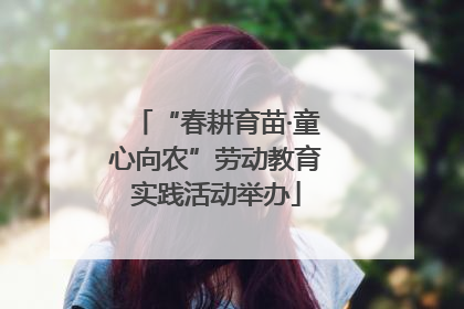“春耕育苗·童心向农”劳动教育实践活动举办