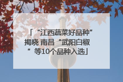 “江西蔬菜好品种”揭晓 南昌“武阳白椒”等10个品种入选