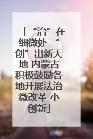 “治”在细微处 “创”出新天地 内蒙古积极鼓励各地开展法治微改革 小创新