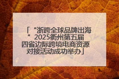 “浙跨全球品牌出海”2025衢州第五届四省边际跨境电商资源对接活动成功举办