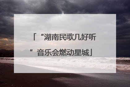 “湖南民歌几好听”音乐会燃动星城