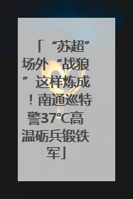 “苏超”场外“战狼”这样炼成！南通巡特警37℃高温砺兵锻铁军