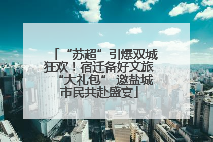 “苏超”引爆双城狂欢！宿迁备好文旅“大礼包” 邀盐城市民共赴盛宴