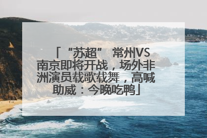 “苏超” 常州VS南京即将开战，场外非洲演员载歌载舞，高喊助威：今晚吃鸭
