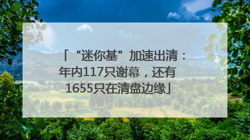 “迷你基”加速出清：年内117只谢幕，还有1655只在清盘边缘