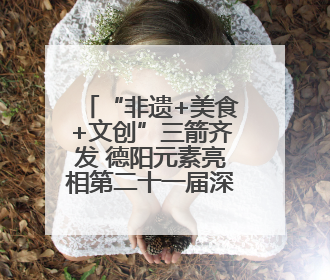 “非遗+美食+文创”三箭齐发 德阳元素亮相第二十一届深圳文博会