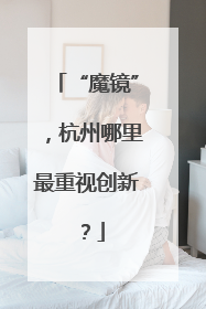 “魔镜”，杭州哪里最重视创新？