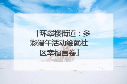 环翠楼街道：多彩端午活动绘就社区幸福画卷